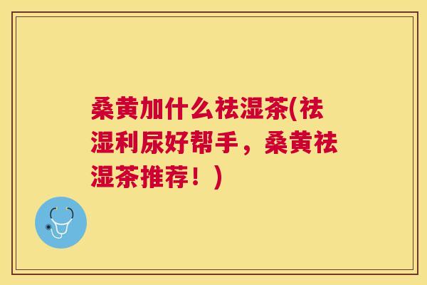 桑黄加什么祛湿茶(祛湿利尿好帮手,桑黄祛湿茶推荐!) 桑黄加什么祛湿茶(祛湿利尿好帮手,桑黄祛湿茶推荐!)