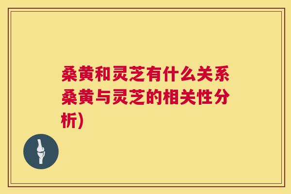 桑黄和灵芝有什么关系桑黄与灵芝的相关性分析)