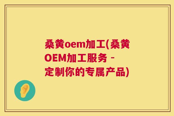 桑黄oem加工(桑黄OEM加工服务 - 定制你的专属产品) 桑黄oem加工(桑黄OEM加工服务 - 定制你的专属产品)