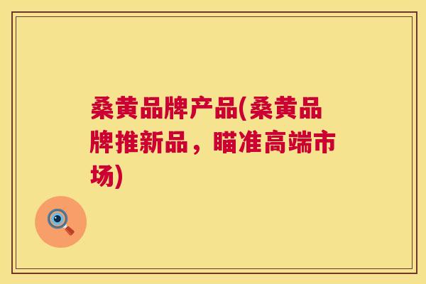 桑黄品牌产品(桑黄品牌推新品,瞄准高端市场) 桑黄品牌产品(桑黄品牌推新品,瞄准高端市场)