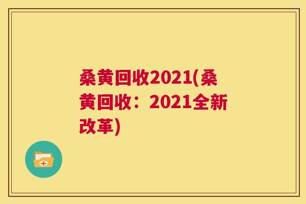 桑黄回收2021(桑黄回收：2021全新改革)