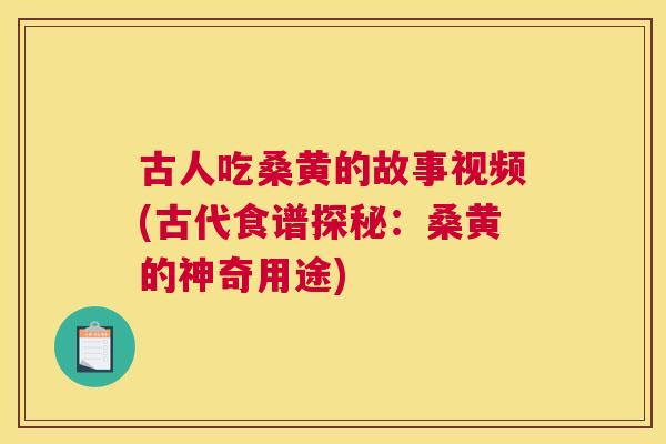 古人吃桑黄的故事视频(古代食谱探秘：桑黄的神奇用途)