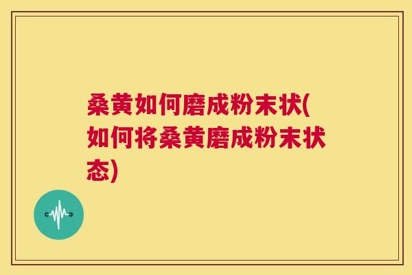 桑黄如何磨成粉末状(如何将桑黄磨成粉末状态) 桑黄如何磨成粉末状(如何将桑黄磨成粉末状态)