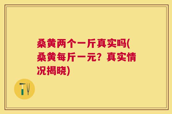 桑黄两个一斤真实吗(桑黄每斤一元?真实情况揭晓) 桑黄两个一斤真实吗(桑黄每斤一元?真实情况揭晓)