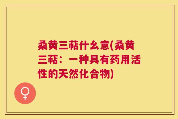桑黄三萜什幺意(桑黄三萜：一种具有药用活性的天然化合物)