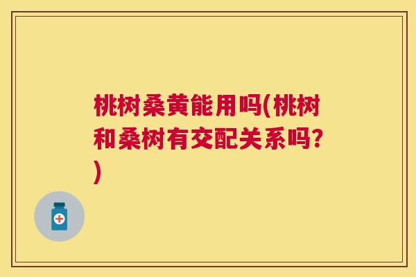 桃树桑黄能用吗(桃树和桑树有交配关系吗?) 桃树桑黄能用吗(桃树和桑树有交配关系吗?)