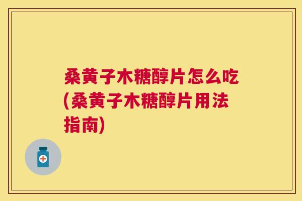 桑黄子木糖醇片怎么吃(桑黄子木糖醇片用法指南) 桑黄子木糖醇片怎么吃(桑黄子木糖醇片用法指南)
