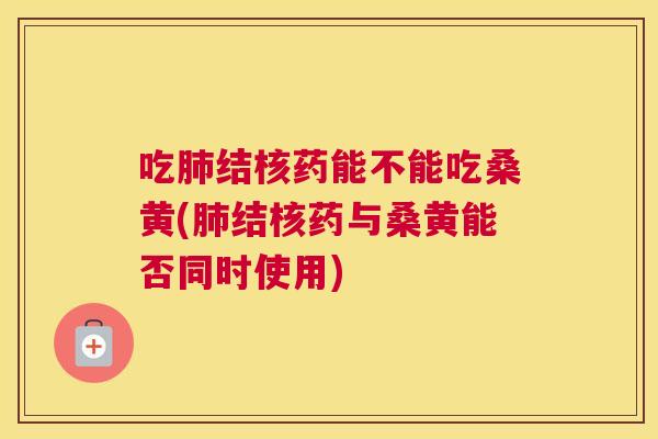 吃结核药能不能吃桑黄(结核药与桑黄能否同时使用) 吃结核药能不能吃桑黄(结核药与桑黄能否同时使用)
