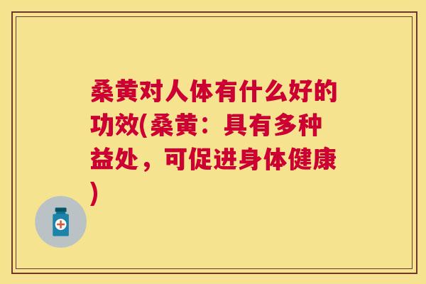 桑黄对人体有什么好的功效(桑黄:具有多种益处,可促进身体健康) 桑黄对人体有什么好的功效(桑黄:具有多种益处,可促进身体健康)