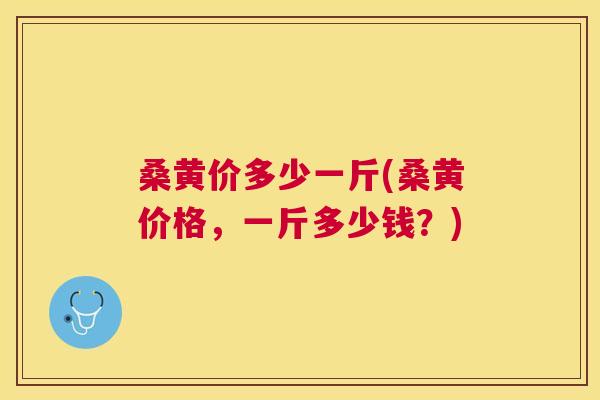 桑黄价多少一斤(桑黄价格,一斤多少钱?) 桑黄价多少一斤(桑黄价格,一斤多少钱?)