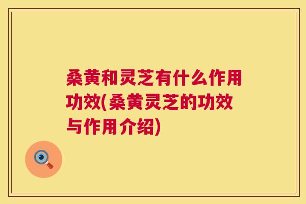 桑黄和灵芝有什么作用功效(桑黄灵芝的功效与作用介绍) 桑黄和灵芝有什么作用功效(桑黄灵芝的功效与作用介绍)