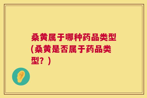 桑黄属于哪种药品类型(桑黄是否属于药品类型？)