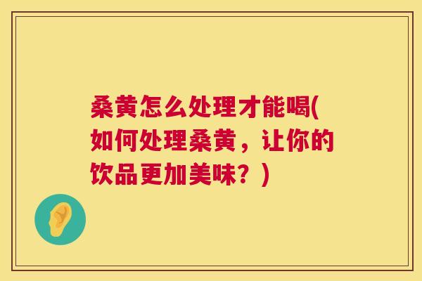 桑黄怎么处理才能喝(如何处理桑黄,让你的饮品更加美味?) 桑黄怎么处理才能喝(如何处理桑黄,让你的饮品更加美味?)