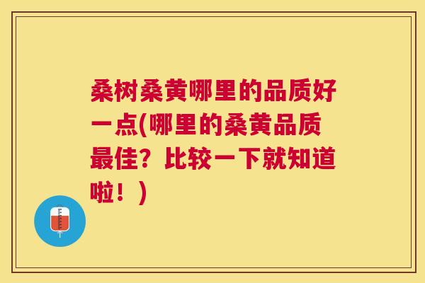 桑树桑黄哪里的品质好一点(哪里的桑黄品质佳?比较一下就知道啦!) 桑树桑黄哪里的品质好一点(哪里的桑黄品质佳?比较一下就知道啦!)