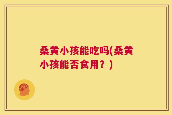 桑黄小孩能吃吗(桑黄小孩能否食用?) 桑黄小孩能吃吗(桑黄小孩能否食用?)