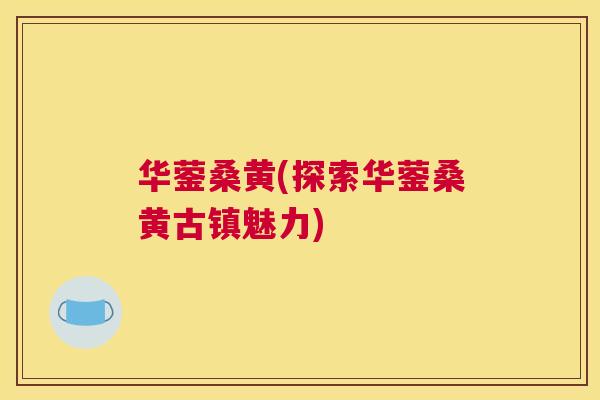 华蓥桑黄(探索华蓥桑黄古镇魅力) 华蓥桑黄(探索华蓥桑黄古镇魅力)