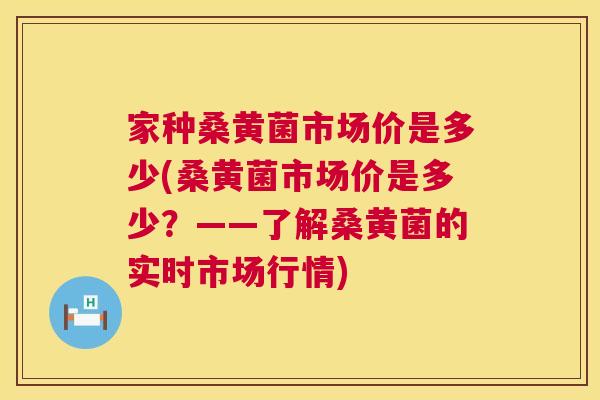 家种桑黄菌市场价是多少(桑黄菌市场价是多少?——了解桑黄菌的实时市场行情) 家种桑黄菌市场价是多少(桑黄菌市场价是多少?——了解桑黄菌的实时市场行情)