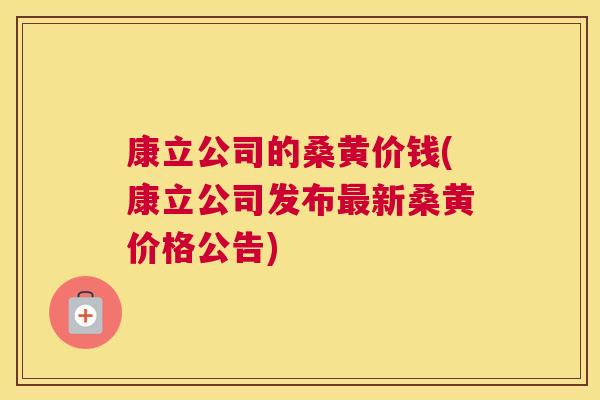 康立公司的桑黄价钱(康立公司发布新桑黄价格公告) 康立公司的桑黄价钱(康立公司发布新桑黄价格公告)