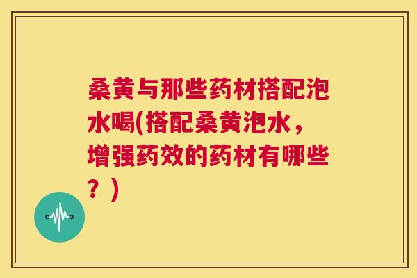 桑黄与那些药材搭配泡水喝(搭配桑黄泡水,增强的药材有哪些?) 桑黄与那些药材搭配泡水喝(搭配桑黄泡水,增强的药材有哪些?)