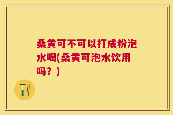 桑黄可不可以打成粉泡水喝(桑黄可泡水饮用吗?) 桑黄可不可以打成粉泡水喝(桑黄可泡水饮用吗?)