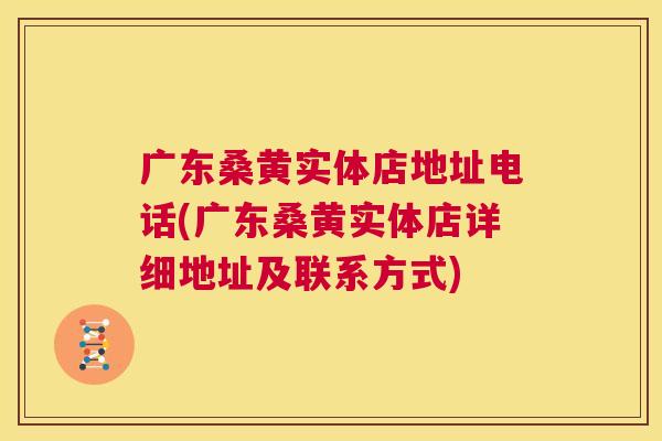广东桑黄实体店地址电话(广东桑黄实体店详细地址及联系方式) 广东桑黄实体店地址电话(广东桑黄实体店详细地址及联系方式)