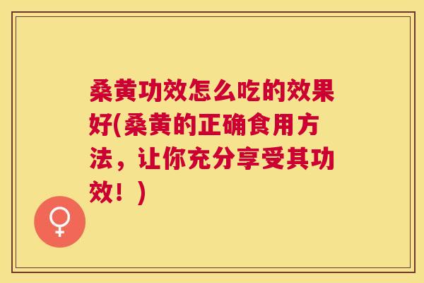 桑黄功效怎么吃的效果好(桑黄的正确食用方法,让你充分享受其功效!) 桑黄功效怎么吃的效果好(桑黄的正确食用方法,让你充分享受其功效!)