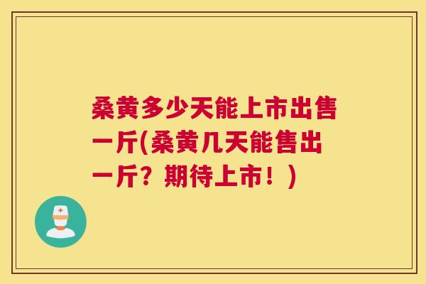 桑黄多少天能上市出售一斤(桑黄几天能售出一斤?期待上市!) 桑黄多少天能上市出售一斤(桑黄几天能售出一斤?期待上市!)
