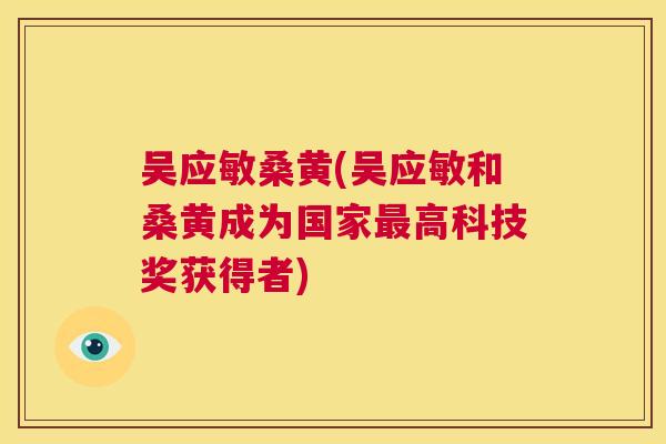 吴应敏桑黄(吴应敏和桑黄成为国家高科技奖获得者) 吴应敏桑黄(吴应敏和桑黄成为国家高科技奖获得者)