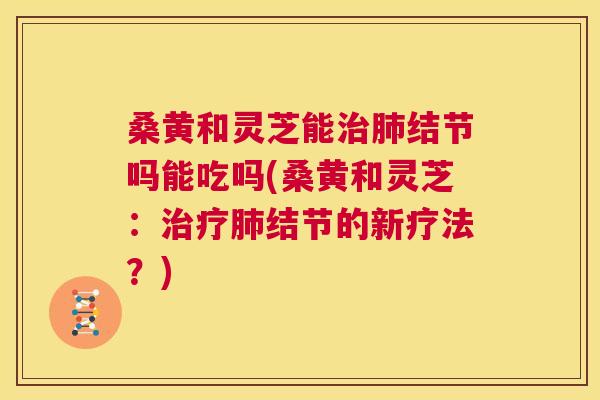 桑黄和灵芝能结节吗能吃吗(桑黄和灵芝:结节的新疗法?) 桑黄和灵芝能结节吗能吃吗(桑黄和灵芝:结节的新疗法?)
