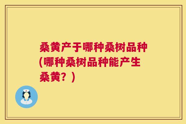桑黄产于哪种桑树品种(哪种桑树品种能产生桑黄?) 桑黄产于哪种桑树品种(哪种桑树品种能产生桑黄?)