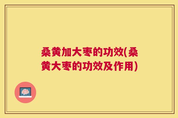 桑黄加大枣的功效(桑黄大枣的功效及作用) 桑黄加大枣的功效(桑黄大枣的功效及作用)