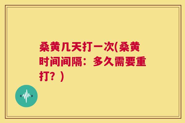 桑黄几天打一次(桑黄时间间隔:多久需要重打?) 桑黄几天打一次(桑黄时间间隔:多久需要重打?)