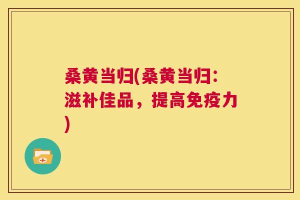 桑黄当归(桑黄当归：滋补佳品，提高力)
