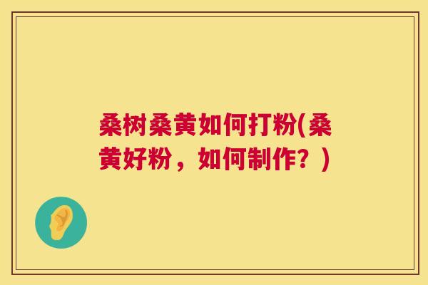 桑树桑黄如何打粉(桑黄好粉,如何制作?) 桑树桑黄如何打粉(桑黄好粉,如何制作?)