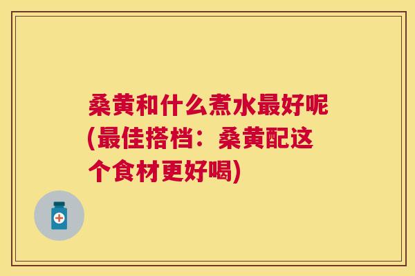桑黄和什么煮水好呢(佳搭档:桑黄配这个食材更好喝) 桑黄和什么煮水好呢(佳搭档:桑黄配这个食材更好喝)