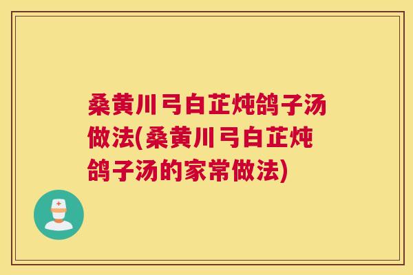 桑黄川弓白芷炖鸽子汤做法(桑黄川弓白芷炖鸽子汤的家常做法) 桑黄川弓白芷炖鸽子汤做法(桑黄川弓白芷炖鸽子汤的家常做法)