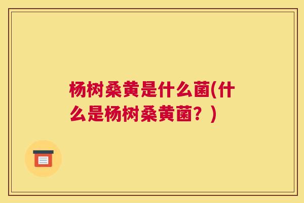杨树桑黄是什么菌(什么是杨树桑黄菌?) 杨树桑黄是什么菌(什么是杨树桑黄菌?)