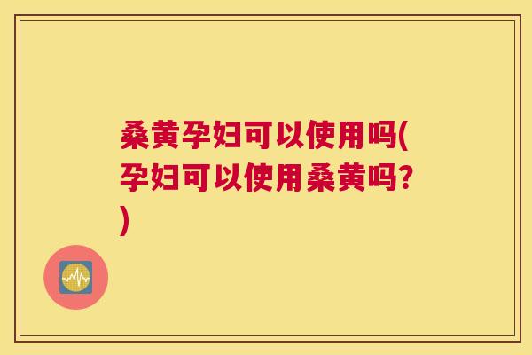 桑黄孕妇可以使用吗(孕妇可以使用桑黄吗?) 桑黄孕妇可以使用吗(孕妇可以使用桑黄吗?)
