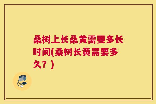 桑树上长桑黄需要多长时间(桑树长黄需要多久?) 桑树上长桑黄需要多长时间(桑树长黄需要多久?)