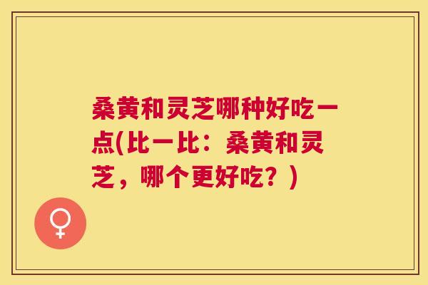桑黄和灵芝哪种好吃一点(比一比:桑黄和灵芝,哪个更好吃?) 桑黄和灵芝哪种好吃一点(比一比:桑黄和灵芝,哪个更好吃?)