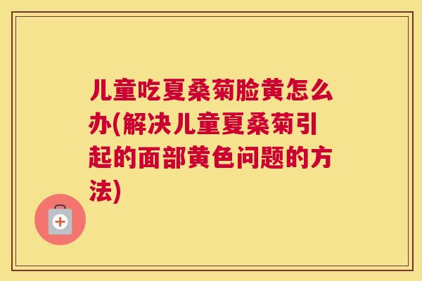 儿童吃夏桑菊脸黄怎么办(解决儿童夏桑菊引起的面部黄色问题的方法)