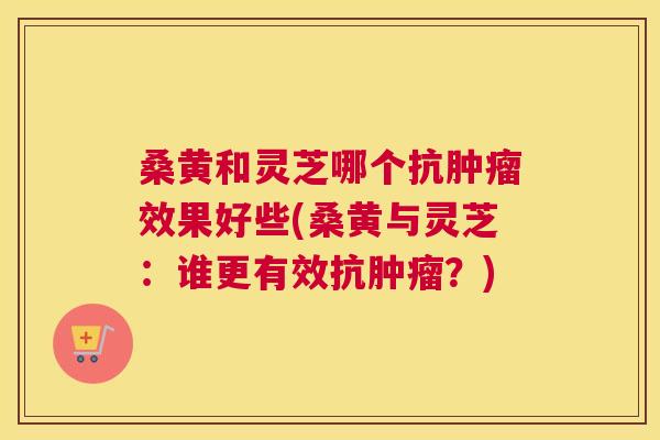 桑黄和灵芝哪个抗效果好些(桑黄与灵芝:谁更有效抗?) 桑黄和灵芝哪个抗效果好些(桑黄与灵芝:谁更有效抗?)