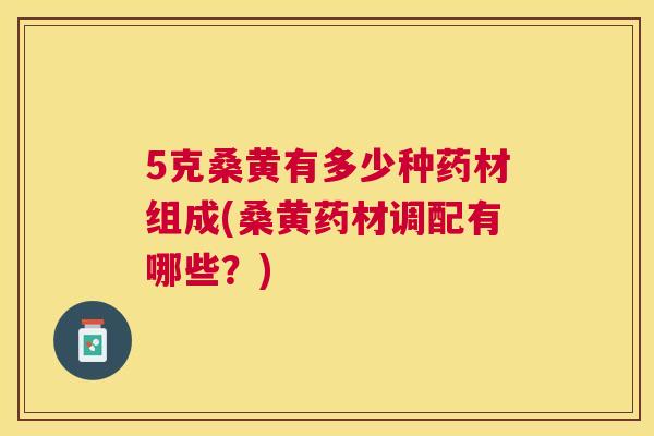 5克桑黄有多少种药材组成(桑黄药材调配有哪些？)