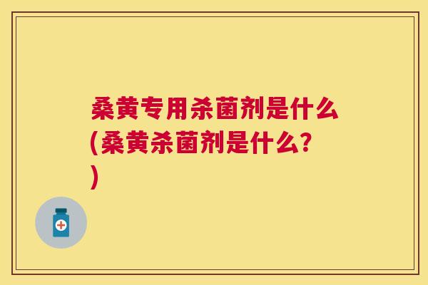 桑黄专用杀菌剂是什么(桑黄杀菌剂是什么?) 桑黄专用杀菌剂是什么(桑黄杀菌剂是什么?)