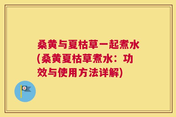 桑黄与夏枯草一起煮水(桑黄夏枯草煮水:功效与使用方法详解) 桑黄与夏枯草一起煮水(桑黄夏枯草煮水:功效与使用方法详解)