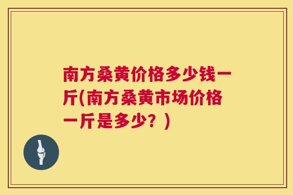 南方桑黄价格多少钱一斤(南方桑黄市场价格一斤是多少?) 南方桑黄价格多少钱一斤(南方桑黄市场价格一斤是多少?)