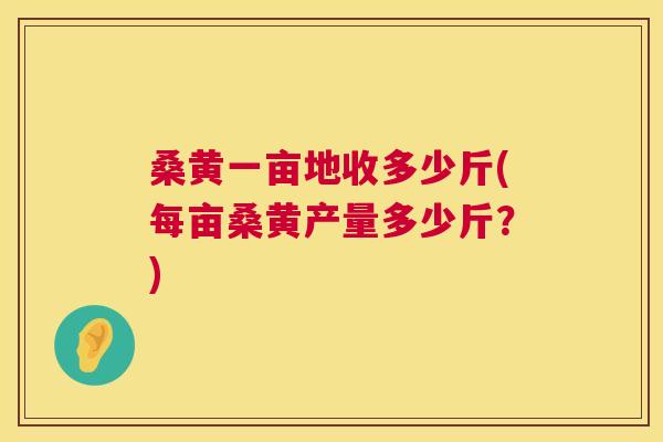 桑黄一亩地收多少斤(每亩桑黄产量多少斤?) 桑黄一亩地收多少斤(每亩桑黄产量多少斤?)