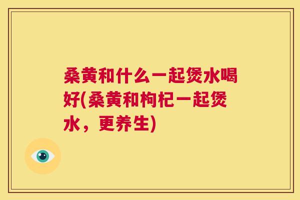 桑黄和什么一起煲水喝好(桑黄和枸杞一起煲水,更养生) 桑黄和什么一起煲水喝好(桑黄和枸杞一起煲水,更养生)