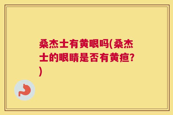 桑杰士有黄眼吗(桑杰士的眼睛是否有黄疸?) 桑杰士有黄眼吗(桑杰士的眼睛是否有黄疸?)