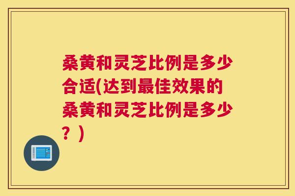 桑黄和灵芝比例是多少合适(达到佳效果的桑黄和灵芝比例是多少?) 桑黄和灵芝比例是多少合适(达到佳效果的桑黄和灵芝比例是多少?)